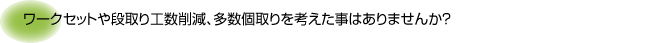 ワークセットや段取り工数削減、多数個取りを考えた事はありませんか？