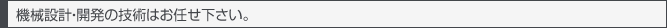 機械設計・開発の技術はお任せ下さい。