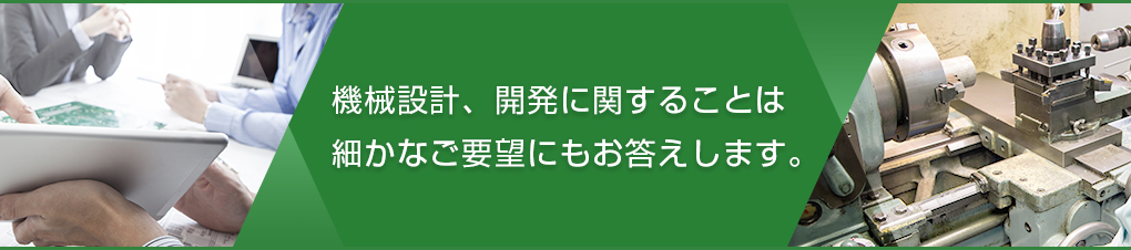 機械設計、開発に関することは細やかな要望にもお答えします。